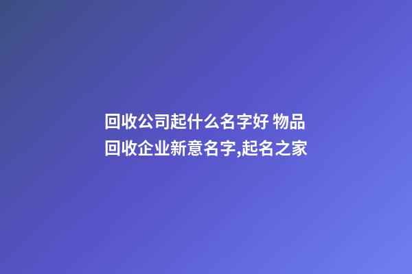 回收公司起什么名字好 物品回收企业新意名字,起名之家-第1张-公司起名-玄机派